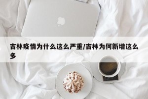 吉林疫情为什么这么严重/吉林为何新增这么多