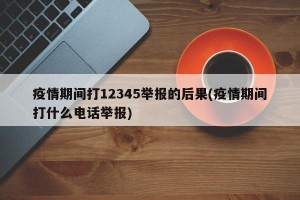 疫情期间打12345举报的后果(疫情期间打什么电话举报)