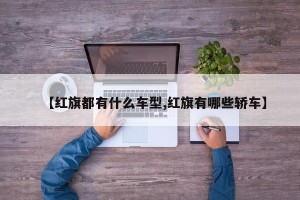 【红旗都有什么车型,红旗有哪些轿车】