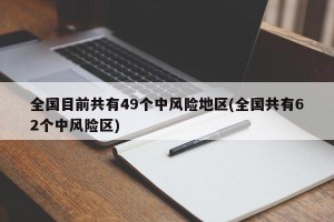 全国目前共有49个中风险地区(全国共有62个中风险区)
