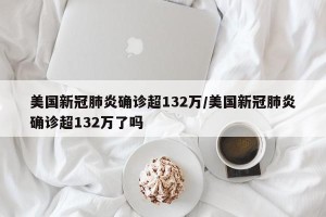 美国新冠肺炎确诊超132万/美国新冠肺炎确诊超132万了吗