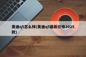 奥迪q5怎么样(奥迪q5最新价格2025款)