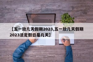 【五一放几天假期2023,五一放几天假期2023法定假日是几天】