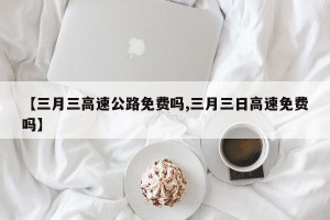【三月三高速公路免费吗,三月三日高速免费吗】
