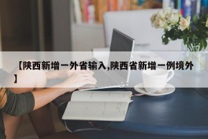 【陕西新增一外省输入,陕西省新增一例境外】