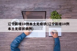 辽宁新增10例本土无症状(辽宁新增10例本土无症状病例)
