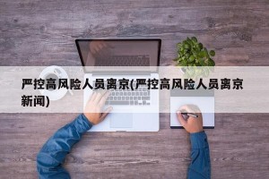 严控高风险人员离京(严控高风险人员离京 新闻)