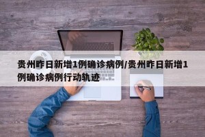 贵州昨日新增1例确诊病例/贵州昨日新增1例确诊病例行动轨迹