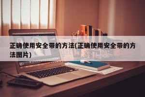 正确使用安全带的方法(正确使用安全带的方法图片)