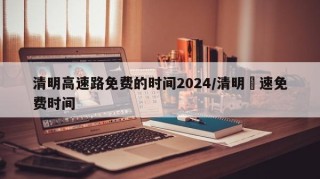 清明高速路免费的时间2024/清明髙速免费时间