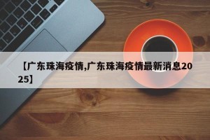 【广东珠海疫情,广东珠海疫情最新消息2025】