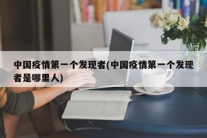 中国疫情第一个发现者(中国疫情第一个发现者是哪里人)