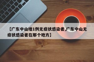 【广东中山增1例无症状感染者,广东中山无症状感染者在那个地方】