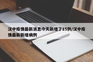 汉中疫情最新消息今天新增了15例/汉中疫情最新新增病例