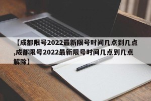 【成都限号2022最新限号时间几点到几点,成都限号2022最新限号时间几点到几点解除】