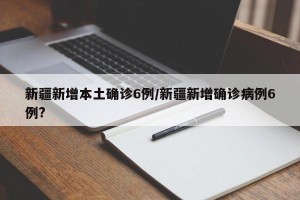 新疆新增本土确诊6例/新疆新增确诊病例6例?