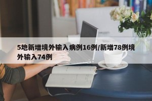 5地新增境外输入病例16例/新增78例境外输入74例