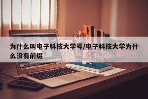 为什么叫电子科技大学号/电子科技大学为什么没有前缀