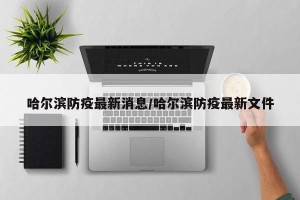 哈尔滨防疫最新消息/哈尔滨防疫最新文件