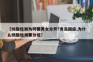 【核酸检测为何要男女分开?青岛回应,为什么核酸检测要分组】