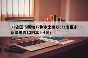 31省区市新增12例本土确诊(31省区市新增确诊12例本土4例)