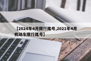 【2024年4月限行尾号,2021年4月机动车限行尾号】