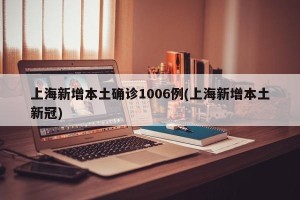 上海新增本土确诊1006例(上海新增本土新冠)