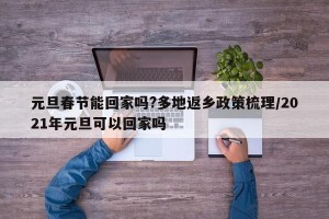 元旦春节能回家吗?多地返乡政策梳理/2021年元旦可以回家吗