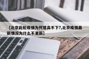 【北京此轮疫情为何居高不下?,北京疫情最新情况为什么不更新】