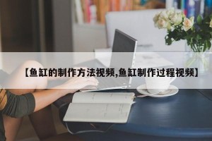 【鱼缸的制作方法视频,鱼缸制作过程视频】