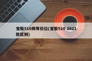 宝骏510同等价位(宝骏510 2021款区别)