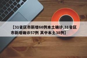 【31省区市新增60例本土确诊,31省区市新增确诊57例 其中本土38例】