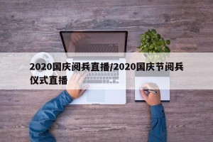 2020国庆阅兵直播/2020国庆节阅兵仪式直播