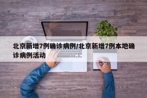 北京新增7例确诊病例/北京新增7例本地确诊病例活动