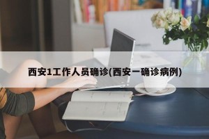西安1工作人员确诊(西安一确诊病例)
