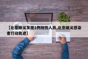 【北京顺义发现1例阳性人员,北京顺义感染者行动轨迹】