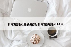 石家庄封闭最新通知/石家庄再封闭14天