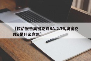 【拉萨报告奥密克戎BA.2.76,奥密克戎o是什么意思】