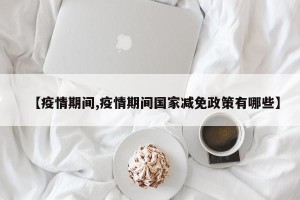 【疫情期间,疫情期间国家减免政策有哪些】