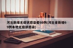 河北新增无症状感染者60例(河北省新增69例本地无症状感染)