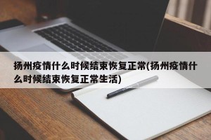 扬州疫情什么时候结束恢复正常(扬州疫情什么时候结束恢复正常生活)