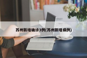 苏州新增确诊3例(苏州新增病例)