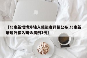 【北京新增境外输入感染者详情公布,北京新增境外输入确诊病例1例】