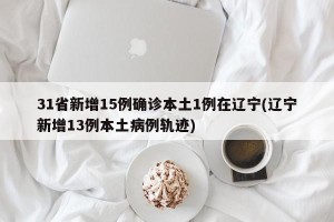31省新增15例确诊本土1例在辽宁(辽宁新增13例本土病例轨迹)