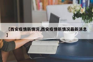 【西安疫情新情况,西安疫情新情况最新消息】
