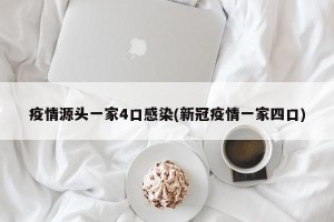 疫情源头一家4口感染(新冠疫情一家四口)