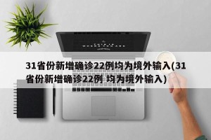 31省份新增确诊22例均为境外输入(31省份新增确诊22例 均为境外输入)