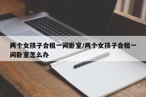 两个女孩子合租一间卧室/两个女孩子合租一间卧室怎么办