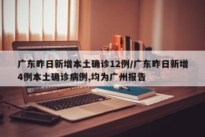 广东昨日新增本土确诊12例/广东昨日新增4例本土确诊病例,均为广州报告