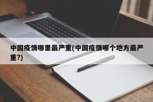 中国疫情哪里最严重(中国疫情哪个地方最严重?)